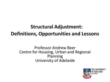 Structural Adjustment: Definitions, Opportunities and Lessons Professor Andrew Beer Centre for Housing, Urban and Regional Planning University of Adelaide.