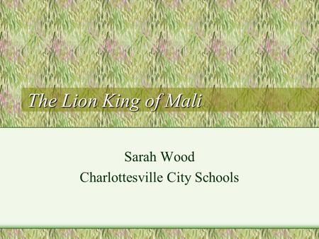 The Lion King of Mali Sarah Wood Charlottesville City Schools.