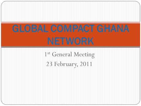 1 st General Meeting 23 February, 2011 GLOBAL COMPACT GHANA NETWORK.