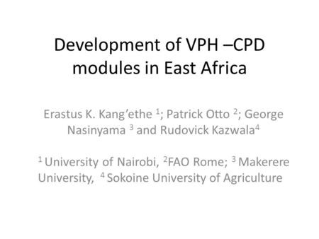 Development of VPH –CPD modules in East Africa Erastus K. Kang’ethe 1 ; Patrick Otto 2 ; George Nasinyama 3 and Rudovick Kazwala 4 1 University of Nairobi,