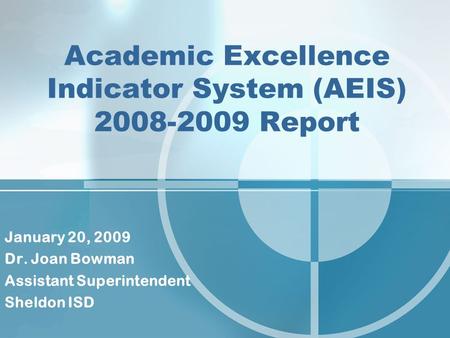 Academic Excellence Indicator System (AEIS) 2008-2009 Report January 20, 2009 Dr. Joan Bowman Assistant Superintendent Sheldon ISD.