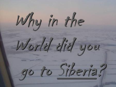 Why in the World did you go to Siberia? go to Siberia?