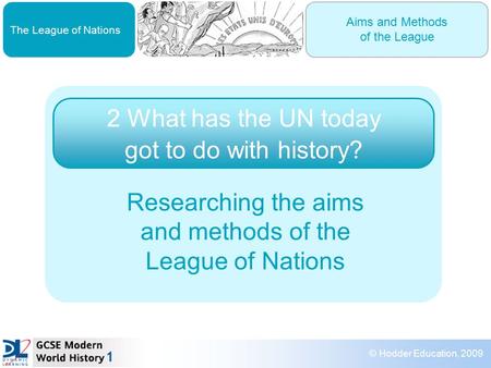 © Hodder Education, 2009 The League of Nations Aims and Methods of the League What has the UN today got to do with history? Researching the aims and methods.