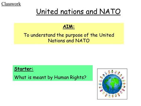 United nations and NATO AIM: To understand the purpose of the United Nations and NATO Classwork Starter: What is meant by Human Rights?