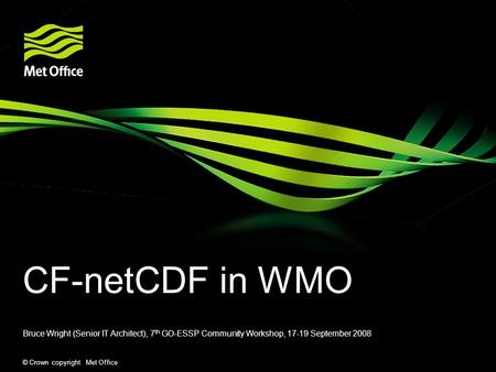 © Crown copyright Met Office CF-netCDF in WMO Bruce Wright (Senior IT Architect), 7 th GO-ESSP Community Workshop, 17-19 September 2008.
