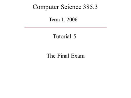 Computer Science 385.3 Term 1, 2006 Tutorial 5 The Final Exam.