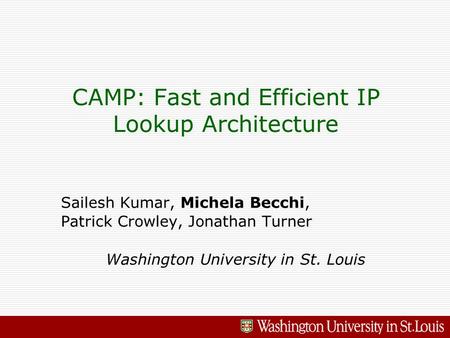 CAMP: Fast and Efficient IP Lookup Architecture Sailesh Kumar, Michela Becchi, Patrick Crowley, Jonathan Turner Washington University in St. Louis.