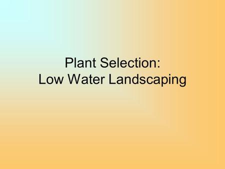 Plant Selection: Low Water Landscaping. Plant Selection for Low Water Landscapes - Historically, plants selected from a limited “palette” for specific.