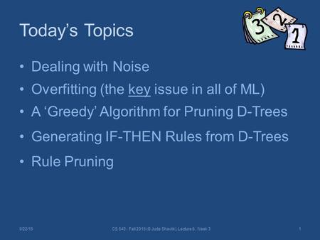 Today’s Topics Dealing with Noise Overfitting (the key issue in all of ML) A ‘Greedy’ Algorithm for Pruning D-Trees Generating IF-THEN Rules from D-Trees.