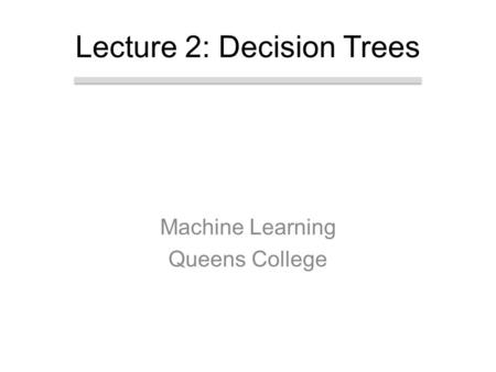 Machine Learning Queens College Lecture 2: Decision Trees.