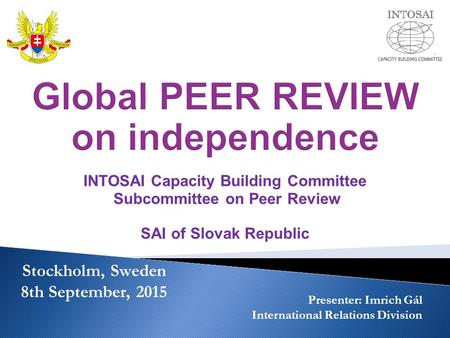 INTOSAI Capacity Building Committee Subcommittee on Peer Review SAI of Slovak Republic Stockholm, Sweden 8th September, 2015 Presenter: Imrich Gál International.