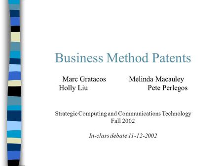 Business Method Patents Marc GratacosMelinda Macauley Holly LiuPete Perlegos Strategic Computing and Communications Technology Fall 2002 In-class debate.