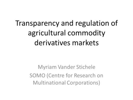 Transparency and regulation of agricultural commodity derivatives markets Myriam Vander Stichele SOMO (Centre for Research on Multinational Corporations)