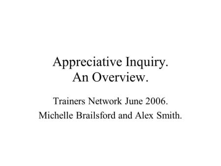 Appreciative Inquiry. An Overview. Trainers Network June 2006. Michelle Brailsford and Alex Smith.