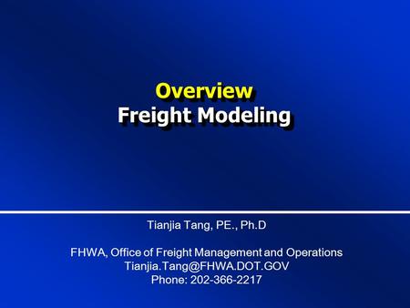 Overview Freight Modeling Overview Tianjia Tang, PE., Ph.D FHWA, Office of Freight Management and Operations Phone: 202-366-2217.