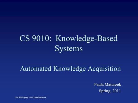 CSC 9010 Spring 2011. Paula Matuszek CS 9010: Knowledge-Based Systems Automated Knowledge Acquisition Paula Matuszek Spring, 2011.