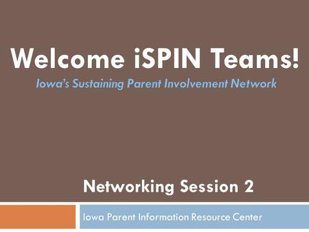 Networking Session 2 Iowa Parent Information Resource Center Welcome iSPIN Teams!