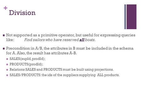 + Division Not supported as a primitive operator, but useful for expressing queries like: Find sailors who have reserved all boats. Precondition: in A/B,