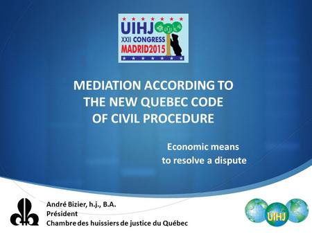  MEDIATION ACCORDING TO THE NEW QUEBEC CODE OF CIVIL PROCEDURE Economic means to resolve a dispute André Bizier, h.j., B.A. Président Chambre des huissiers.