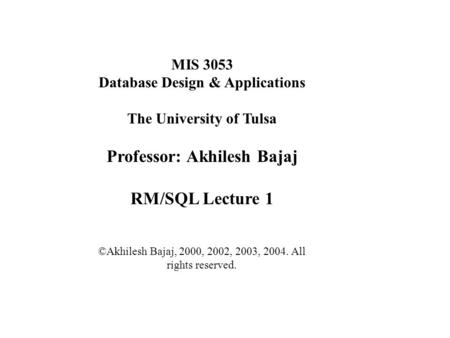 MIS 3053 Database Design & Applications The University of Tulsa Professor: Akhilesh Bajaj RM/SQL Lecture 1 ©Akhilesh Bajaj, 2000, 2002, 2003, 2004. All.