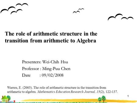 1 The role of arithmetic structure in the transition from arithmetic to Algebra Presenters: Wei-Chih Hsu Professor : Ming-Puu Chen Date : 09/02/2008 Warren,