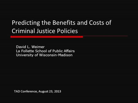 Predicting the Benefits and Costs of Criminal Justice Policies TAD Conference, August 23, 2013 David L. Weimer La Follette School of Public Affairs University.