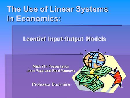 The Use of Linear Systems in Economics: The Use of Linear Systems in Economics: Math 214 Presentation Jenn Pope and Reni Paunova Professor Buckmire Leontief.