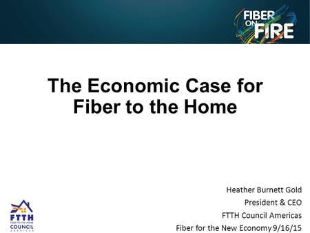 Heather Burnett Gold President & CEO FTTH Council Americas Fiber for the New Economy 9/16/15 The Economic Case for Fiber to the Home.