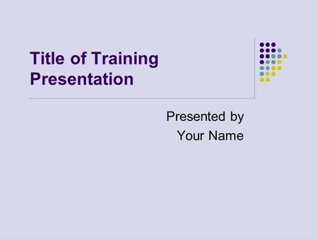 Title of Training Presentation Presented by Your Name.