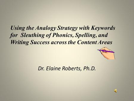 Using the Analogy Strategy with Keywords for Sleuthing of Phonics, Spelling, and Writing Success across the Content Areas Dr. Elaine Roberts, Ph.D.