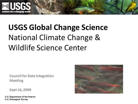 USGS Global Change Science National Climate Change & Wildlife Science Center Council for Data Integration Meeting Sept 16, 2009 U.S. Department of the.