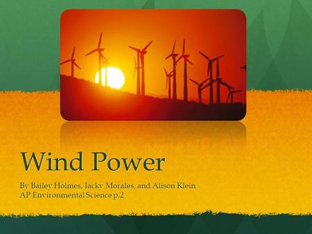 Wind Power By Bailey Holmes, Jacky Morales, and Alison Klein AP Environmental Science p.2.