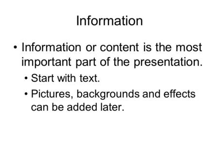 Information Information or content is the most important part of the presentation. Start with text. Pictures, backgrounds and effects can be added later.