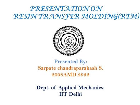 PRESENTATION ON RESIN TRANSFER MOLDING(RTM) Presented By: Sarpate chandraparakash S. 2008AMD 2932 Dept. of Applied Mechanics, IIT Delhi.