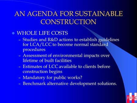 AN AGENDA FOR SUSTAINABLE CONSTRUCTION WHOLE LIFE COSTS – Studies and R&D actions to establish guidelines for LCA/LCC to become normal standard procedures.