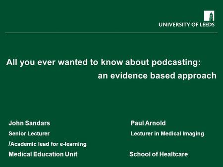 All you ever wanted to know about podcasting: an evidence based approach John Sandars Paul Arnold Senior Lecturer Lecturer in Medical Imaging / Academic.