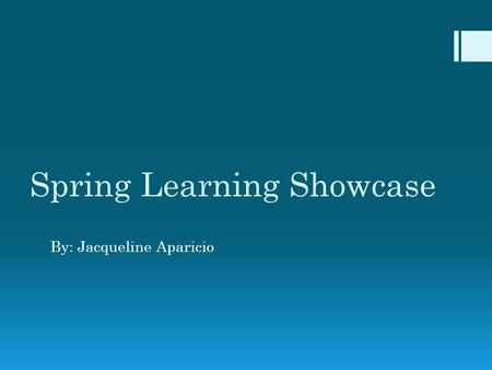 Spring Learning Showcase By: Jacqueline Aparicio.