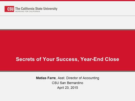 Secrets of Your Success, Year-End Close Matias Farre, Asst. Director of Accounting CSU San Bernardino April 23, 2015.