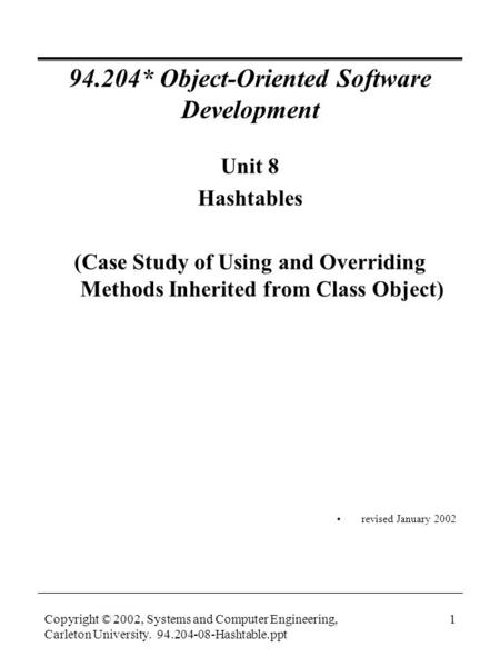 Copyright © 2002, Systems and Computer Engineering, Carleton University. 94.204-08-Hashtable.ppt 1 94.204* Object-Oriented Software Development Unit 8.