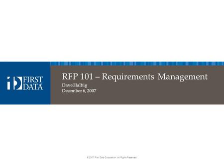 © 2007 First Data Corporation. All Rights Reserved. RFP 101 – Requirements Management Dave Halbig December 6, 2007.