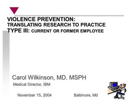 Carol Wilkinson, MD. MSPH Medical Director, IBM Medical Director, IBM November 15, 2004 Baltimore, Md November 15, 2004 Baltimore, Md VIOLENCE PREVENTION: