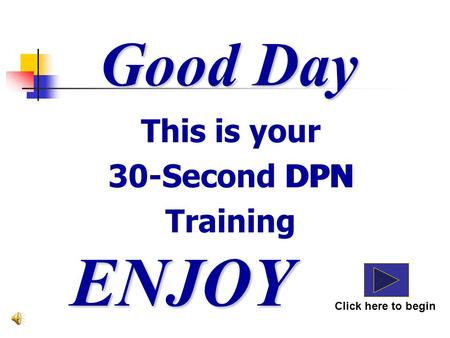 Good Day ENJOY Click here to begin This is your 30-Second DPN Training DPN.