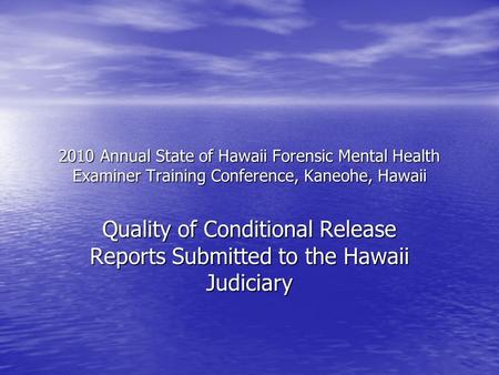 2010 Annual State of Hawaii Forensic Mental Health Examiner Training Conference, Kaneohe, Hawaii Quality of Conditional Release Reports Submitted to the.