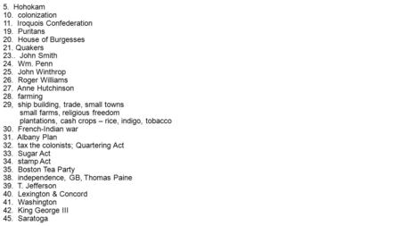 5. Hohokam 10. colonization 11. Iroquois Confederation 19. Puritans 20. House of Burgesses 21. Quakers 23.. John Smith 24. Wm. Penn 25. John Winthrop 26.