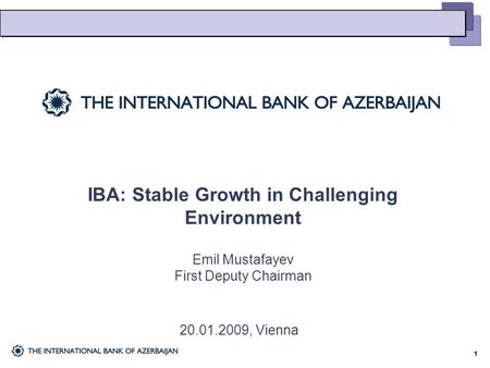 1 1 IBA: Stable Growth in Challenging Environment Emil Mustafayev First Deputy Chairman 20.01.2009, Vienna.