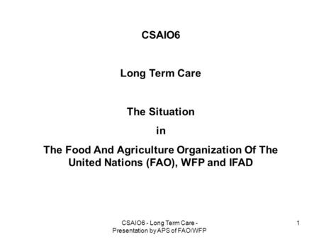 CSAIO6 - Long Term Care - Presentation by APS of FAO/WFP 1 CSAIO6 Long Term Care The Situation in The Food And Agriculture Organization Of The United Nations.