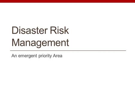 Disaster Risk Management An emergent priority Area.