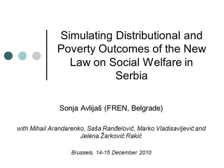 Simulating Distributional and Poverty Outcomes of the New Law on Social Welfare in Serbia Sonja Avlijaš (FREN, Belgrade) with Mihail Arandarenko, Saša.