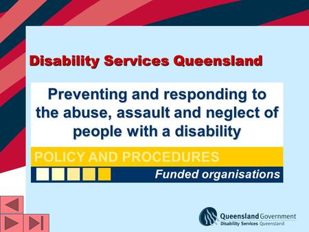 Disability Services Queensland Preventing and responding to the abuse, assault and neglect of people with a disability Funded organisations POLICY AND.