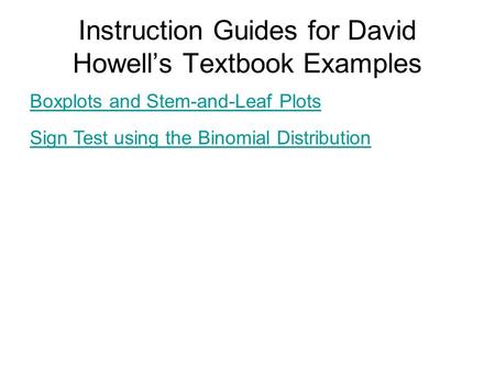 Instruction Guides for David Howell’s Textbook Examples Boxplots and Stem-and-Leaf Plots Sign Test using the Binomial Distribution.